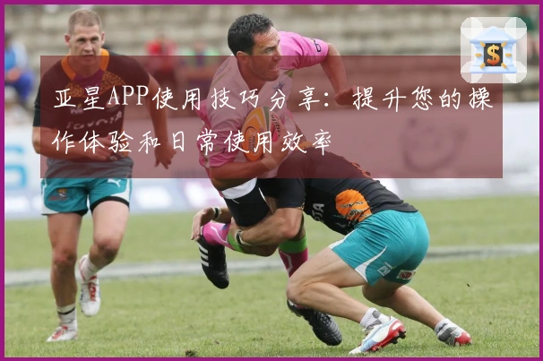 亚星APP使用技巧分享:提升您的操作体验和日常使用效率