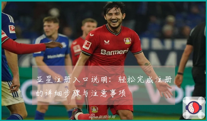 亚星注册入口说明：轻松完成注册的详细步骤与注意事项