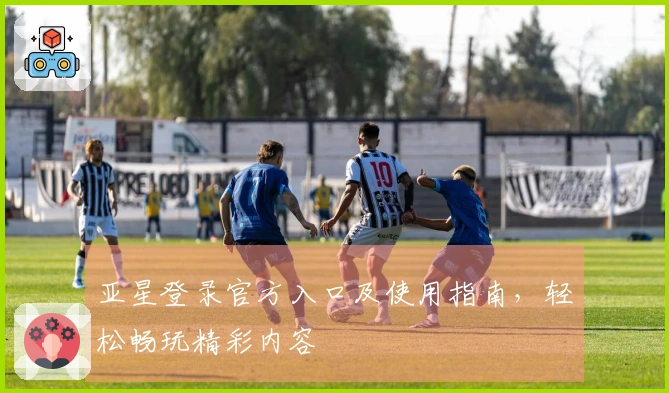 亚星登录官方入口及使用指南，轻松畅玩精彩内容