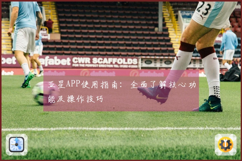 亚星APP使用指南：全面了解核心功能及操作技巧