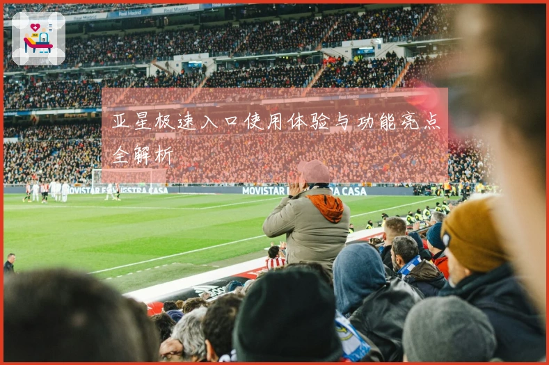 亚星极速入口使用体验与功能亮点全解析