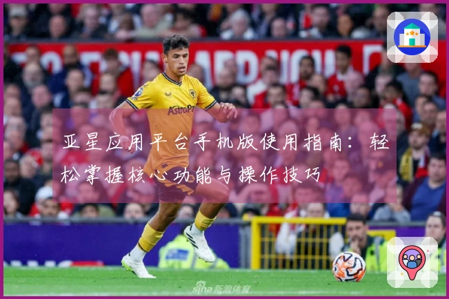 亚星应用平台手机版使用指南:轻松掌握核心功能与操作技巧