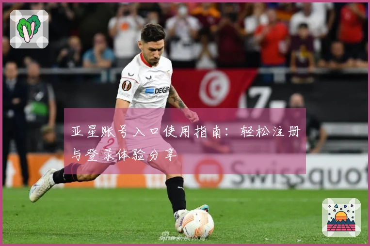 亚星账号入口使用指南:轻松注册与登录体验分享