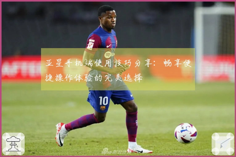 亚星手机端使用技巧分享：畅享便捷操作体验的完美选择
