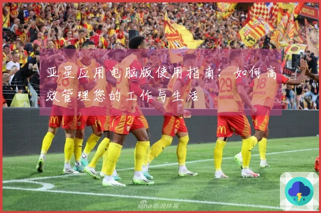 亚星应用电脑版使用指南:如何高效管理您的工作与生活