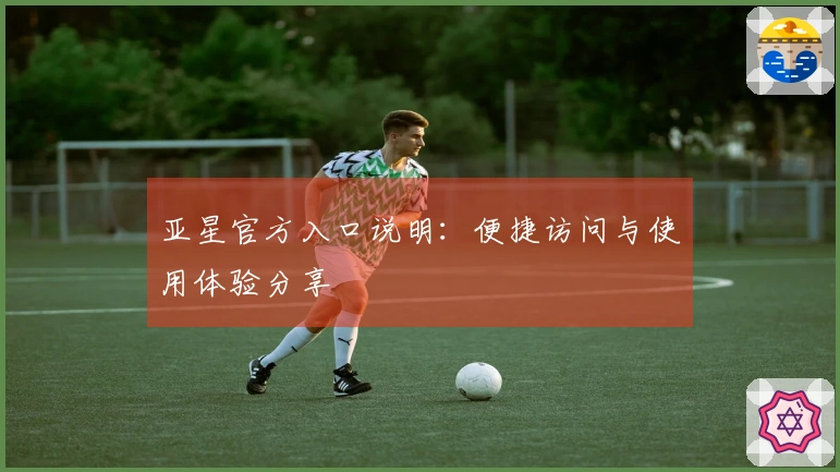亚星官方入口说明：便捷访问与使用体验分享