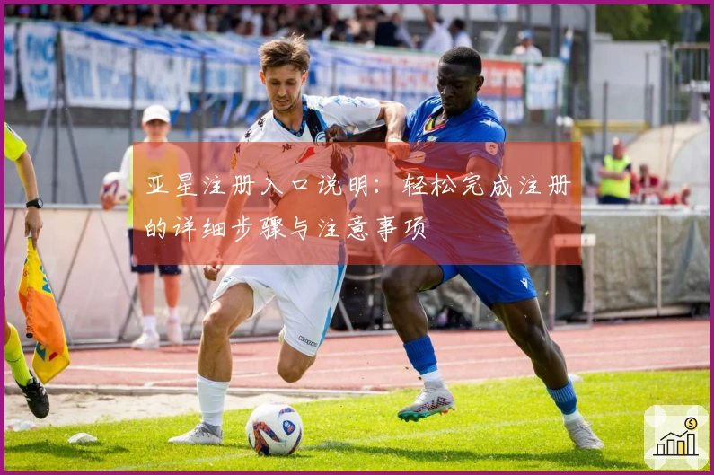 亚星注册入口说明：轻松完成注册的详细步骤与注意事项