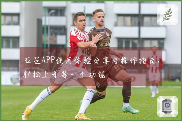亚星APP使用体验分享与操作指南，轻松上手每一个功能
