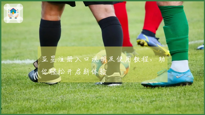 亚星注册入口说明及使用教程，助你轻松开启新体验
