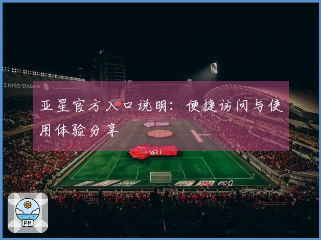 亚星官方入口说明：便捷访问与使用体验分享