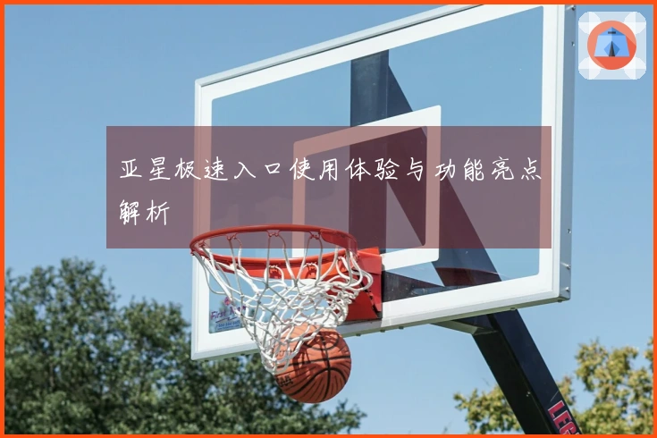 亚星极速入口使用体验与功能亮点解析