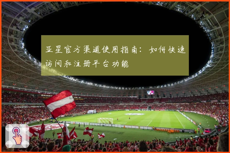 亚星官方渠道使用指南：如何快速访问和注册平台功能