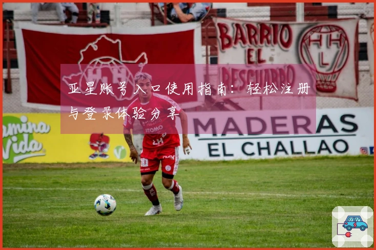 亚星账号入口使用指南：轻松注册与登录体验分享