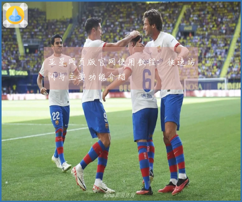 亚星网页版官网使用教程：快速访问与主要功能介绍
