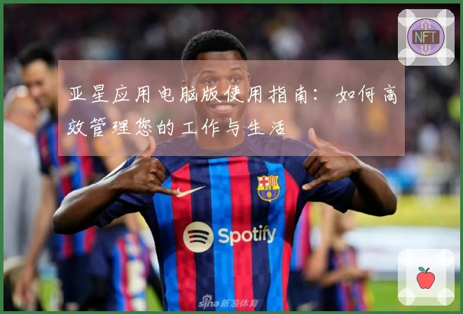 亚星应用电脑版使用指南：如何高效管理您的工作与生活