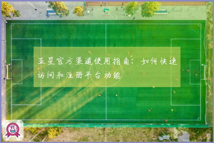 亚星官方渠道使用指南：如何快速访问和注册平台功能