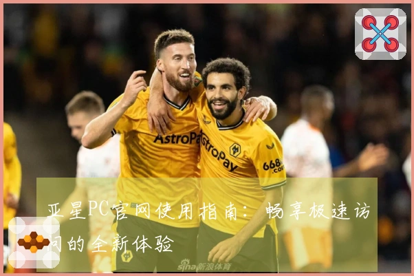 亚星PC官网使用指南:畅享极速访问的全新体验