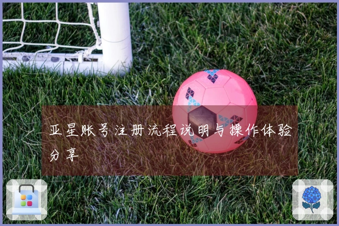 亚星账号注册流程说明与操作体验分享