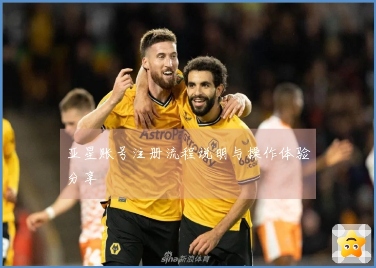 亚星账号注册流程说明与操作体验分享