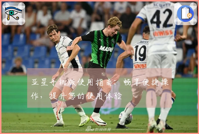 亚星手机版使用指南：畅享便捷操作，提升您的使用体验