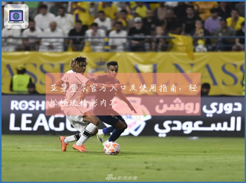 亚星登录官方入口及使用指南，轻松畅玩精彩内容