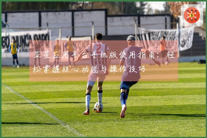 亚星应用平台手机版使用指南：轻松掌握核心功能与操作技巧